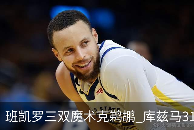 班凯罗三双魔术克鹈鹕 库兹马31分奇才胜国王